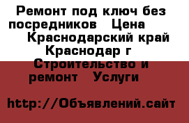 Ремонт под ключ без посредников › Цена ­ 1 000 - Краснодарский край, Краснодар г. Строительство и ремонт » Услуги   